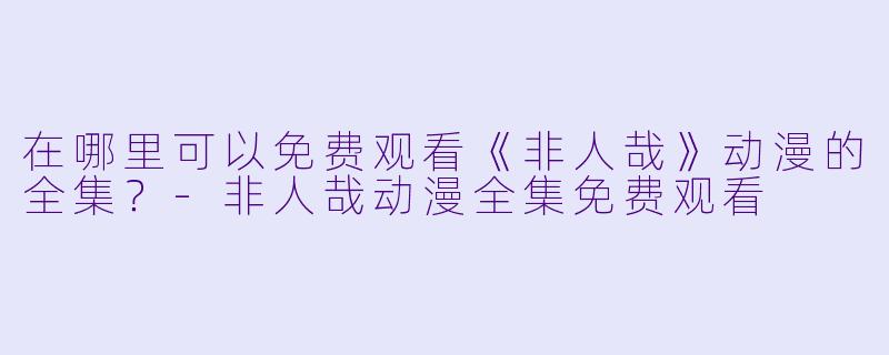 在哪里可以免费观看《非人哉》动漫的全集？-非人哉动漫全集免费观看