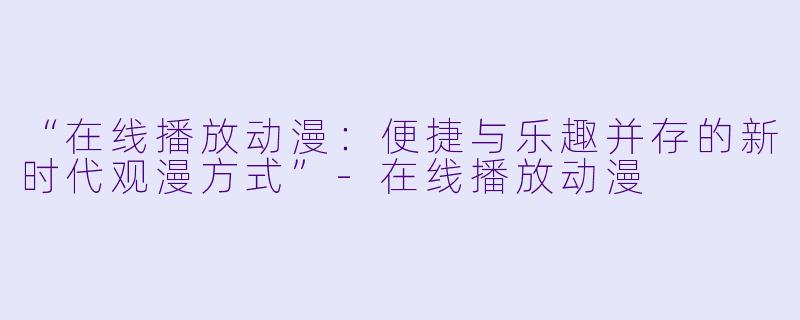“在线播放动漫:便捷与乐趣并存的新时代观漫方式”-在线播放动漫