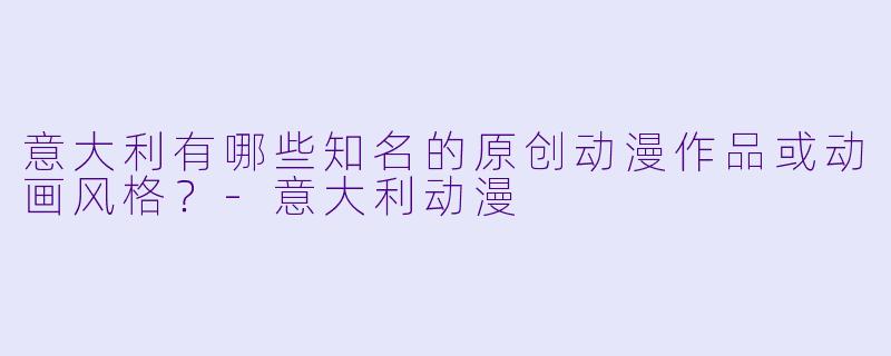 意大利有哪些知名的原创动漫作品或动画风格？-意大利动漫