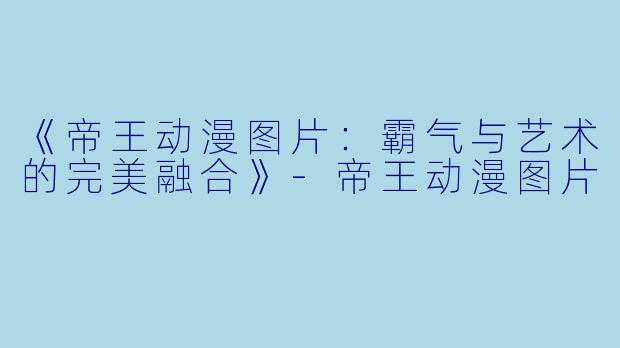 《帝王动漫图片：霸气与艺术的完美融合》-帝王动漫图片