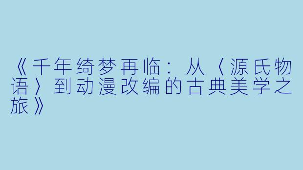 《千年绮梦再临:从〈源氏物语〉到动漫改编的古典美学之旅》