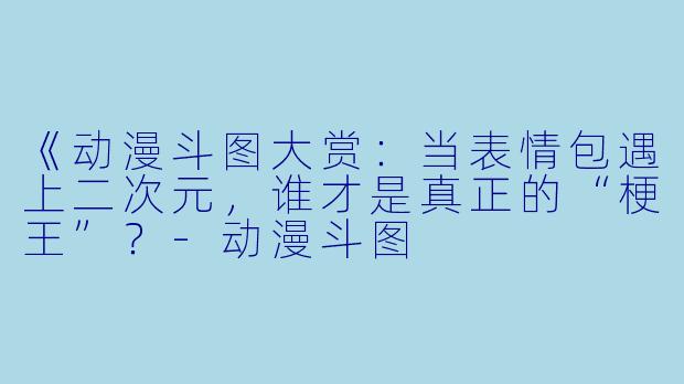《动漫斗图大赏：当表情包遇上二次元，谁才是真正的“梗王”？-动漫斗图