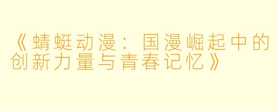 《蜻蜓动漫：国漫崛起中的创新力量与青春记忆》