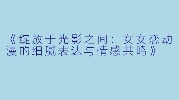 《绽放于光影之间：女女恋动漫的细腻表达与情感共鸣》
