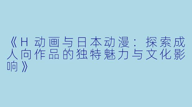 《H动画与日本动漫:探索成人向作品的独特魅力与文化影响》