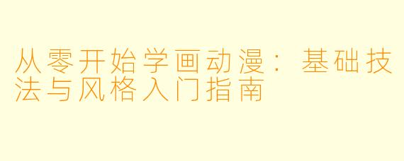 从零开始学画动漫:基础技法与风格入门指南