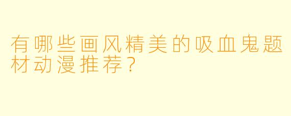 有哪些画风精美的吸血鬼题材动漫推荐？