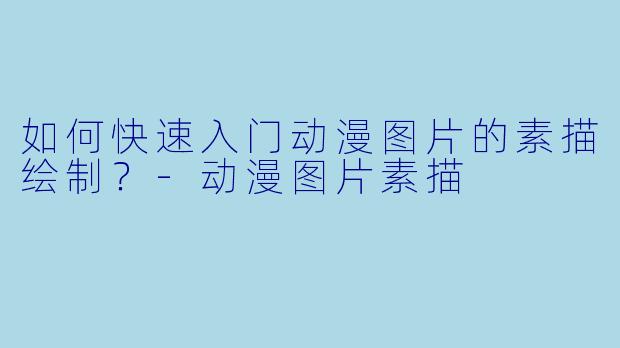 如何快速入门动漫图片的素描绘制？-动漫图片素描