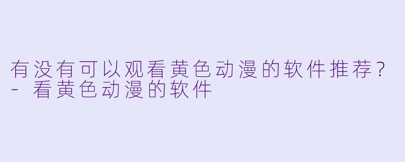 有没有可以观看黄色动漫的软件推荐？-看黄色动漫的软件