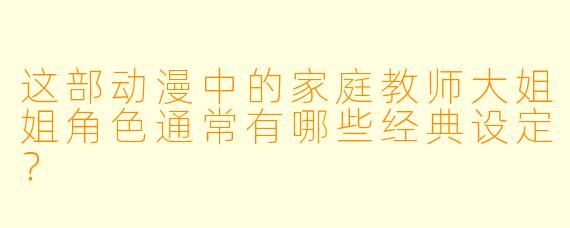 这部动漫中的家庭教师大姐姐角色通常有哪些经典设定？