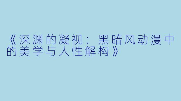 《深渊的凝视:黑暗风动漫中的美学与人性解构》