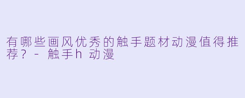 有哪些画风优秀的触手题材动漫值得推荐？-触手h动漫