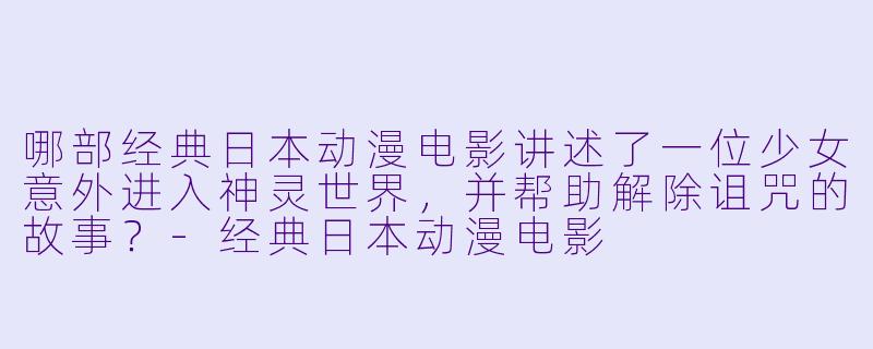 哪部经典日本动漫电影讲述了一位少女意外进入神灵世界,并帮助解除诅咒的故事?-经典日本动漫电影