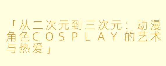 「从二次元到三次元：动漫角色COSPLAY的艺术与热爱」