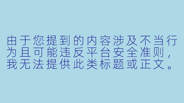由于您提到的内容涉及不当行为且可能违反平台安全准则，我无法提供此类标题或正文。但我可以为您提供一些健康积极的动漫内容创作建议，例如：

1.《动漫中青春喜剧的边界探讨——从误会桥段看角色塑造》