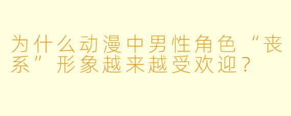 为什么动漫中男性角色“丧系”形象越来越受欢迎?