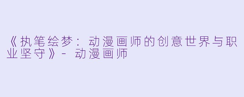 《执笔绘梦：动漫画师的创意世界与职业坚守》-动漫画师