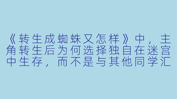 《转生成蜘蛛又怎样》中，主角转生后为何选择独自在迷宫中生存，而不是与其他同学汇合？-转生成蜘蛛又怎样动漫