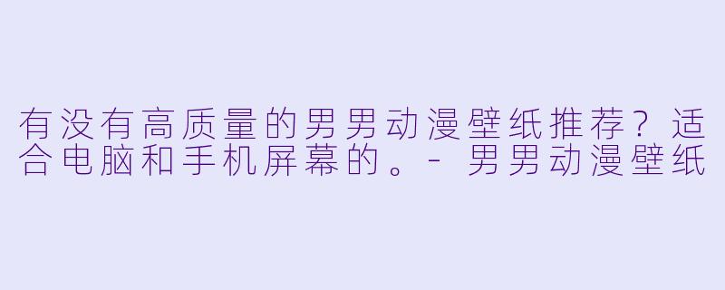 有没有高质量的男男动漫壁纸推荐?适合电脑和手机屏幕的。-男男动漫壁纸