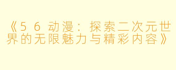 《56动漫：探索二次元世界的无限魅力与精彩内容》