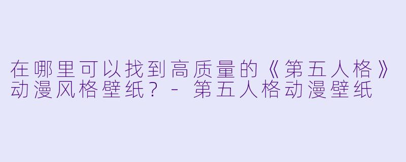 在哪里可以找到高质量的《第五人格》动漫风格壁纸？-第五人格动漫壁纸