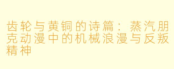 齿轮与黄铜的诗篇:蒸汽朋克动漫中的机械浪漫与反叛精神