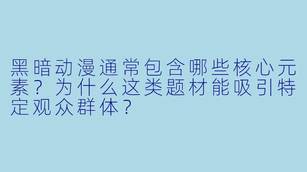 黑暗动漫通常包含哪些核心元素?为什么这类题材能吸引特定观众群体?