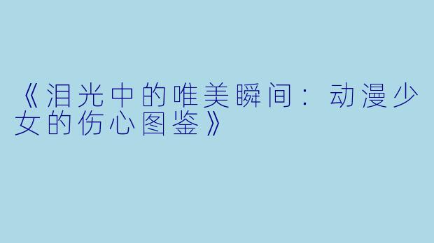 《泪光中的唯美瞬间:动漫少女的伤心图鉴》