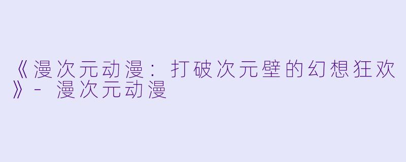 《漫次元动漫:打破次元壁的幻想狂欢》-漫次元动漫