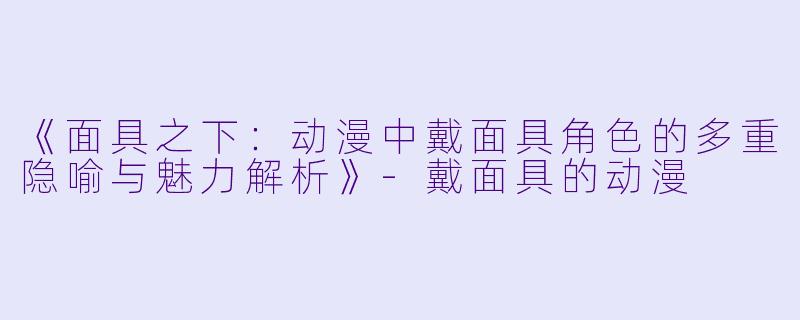 《面具之下：动漫中戴面具角色的多重隐喻与魅力解析》-戴面具的动漫