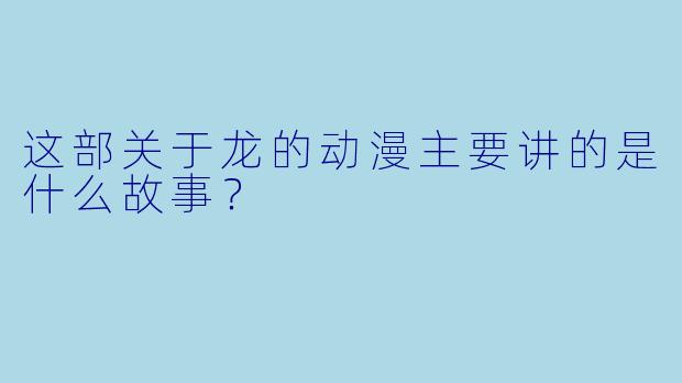 这部关于龙的动漫主要讲的是什么故事？