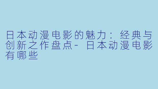 日本动漫电影的魅力：经典与创新之作盘点-日本动漫电影有哪些