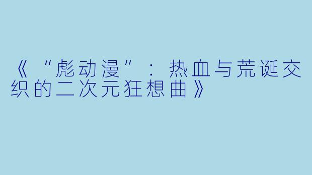 《“彪动漫”:热血与荒诞交织的二次元狂想曲》