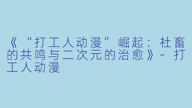 《“打工人动漫”崛起:社畜的共鸣与二次元的治愈》-打工人动漫