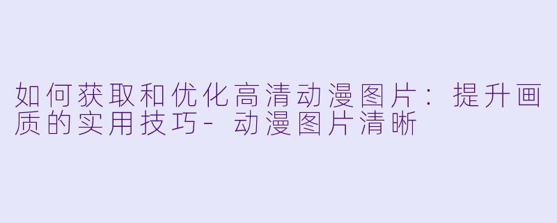 如何获取和优化高清动漫图片：提升画质的实用技巧-动漫图片清晰