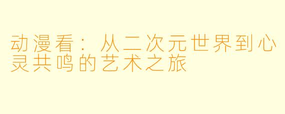 动漫看：从二次元世界到心灵共鸣的艺术之旅