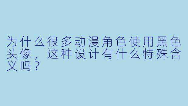 为什么很多动漫角色使用黑色头像，这种设计有什么特殊含义吗？