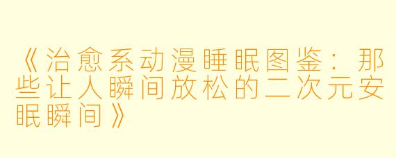 《治愈系动漫睡眠图鉴:那些让人瞬间放松的二次元安眠瞬间》