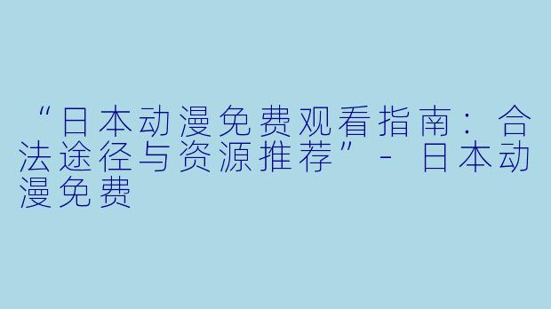“日本动漫免费观看指南:合法途径与资源推荐”-日本动漫免费