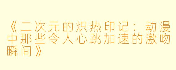 《二次元的炽热印记:动漫中那些令人心跳加速的激吻瞬间》
