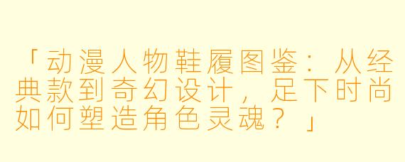 「动漫人物鞋履图鉴:从经典款到奇幻设计,足下时尚如何塑造角色灵魂?」