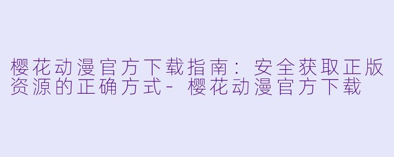 樱花动漫官方下载指南:安全获取正版资源的正确方式-樱花动漫官方下载
