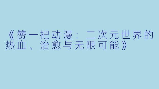 《赞一把动漫：二次元世界的热血、治愈与无限可能》