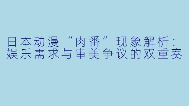 日本动漫“肉番”现象解析:娱乐需求与审美争议的双重奏