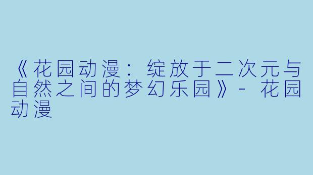 《花园动漫:绽放于二次元与自然之间的梦幻乐园》-花园动漫