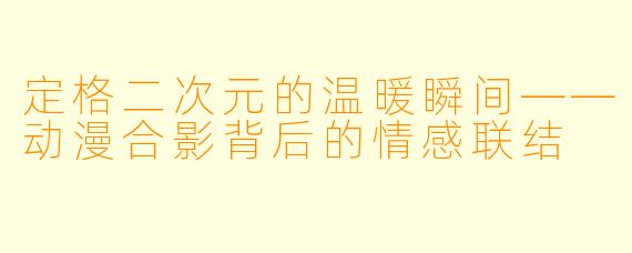 定格二次元的温暖瞬间——动漫合影背后的情感联结