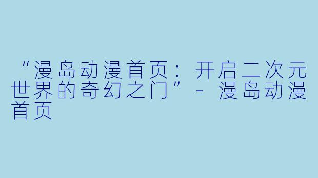 “漫岛动漫首页：开启二次元世界的奇幻之门”-漫岛动漫首页