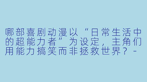 哪部喜剧动漫以“日常生活中的超能力者”为设定，主角们用能力搞笑而非拯救世界？-喜剧动漫