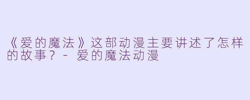 《爱的魔法》这部动漫主要讲述了怎样的故事？-爱的魔法动漫