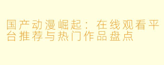 国产动漫崛起:在线观看平台推荐与热门作品盘点